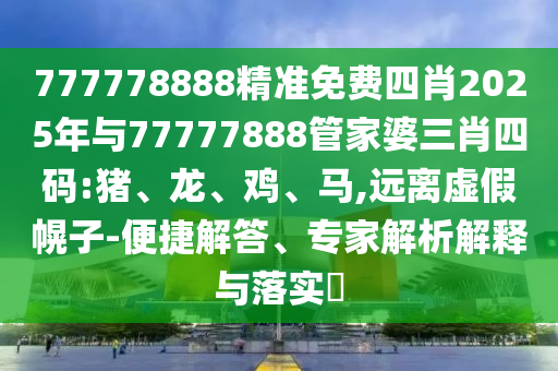 777778888精准免费四肖2025年与77777888管家婆三肖四码:猪、龙、鸡、马,远离虚假幌子-便捷解答、专家解析解释与落实​