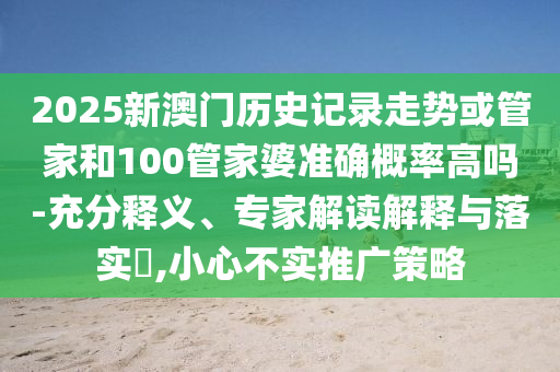 2025新澳门历史记录走势或管家和100管家婆准确概率高吗-充分释义、专家解读解释与落实​,小心不实推广策略
